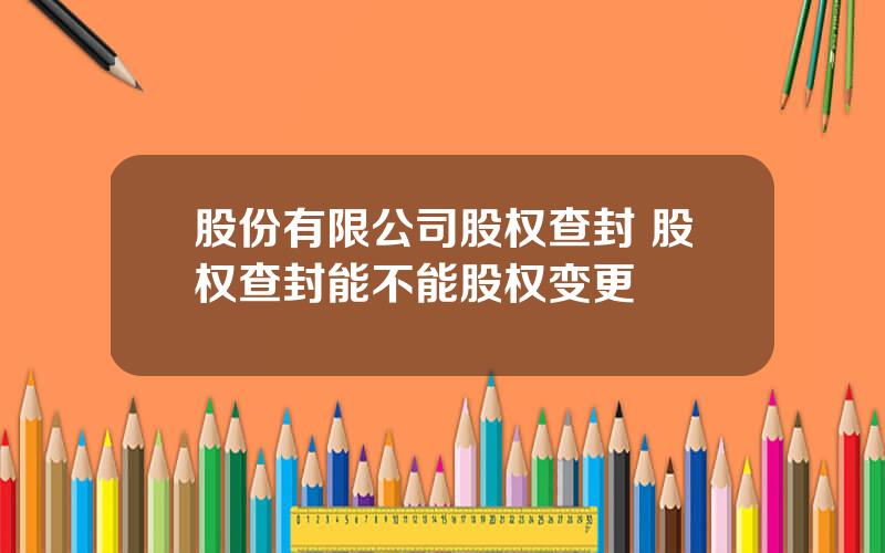 股份有限公司股权查封 股权查封能不能股权变更